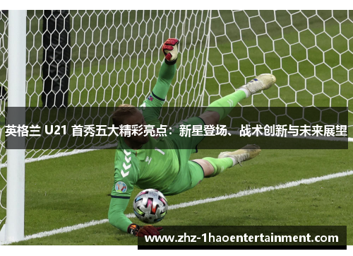 英格兰 U21 首秀五大精彩亮点：新星登场、战术创新与未来展望