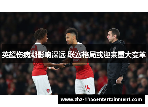 英超伤病潮影响深远 联赛格局或迎来重大变革 英超伤病潮影响深远 联赛格局或迎来重大变革