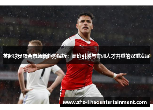 英超球员转会市场新趋势解析:高价引援与青训人才并重的双重发展 英超球员转会市场新趋势解析:高价引援与青训人才并重的双重发展