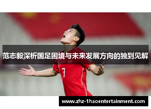 范志毅深析国足困境与未来发展方向的独到见解 范志毅深析国足困境与未来发展方向的独到见解