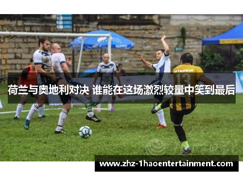 荷兰与奥地利对决 谁能在这场激烈较量中笑到最后 荷兰与奥地利对决 谁能在这场激烈较量中笑到最后