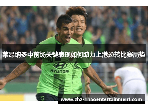 莱昂纳多中前场关键表现如何助力上港逆转比赛局势 莱昂纳多中前场关键表现如何助力上港逆转比赛局势
