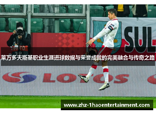 莱万多夫斯基职业生涯进球数据与荣誉成就的完美融合与传奇之路 莱万多夫斯基职业生涯进球数据与荣誉成就的完美融合与传奇之路