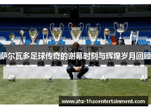 萨尔瓦多足球传奇的谢幕时刻与辉煌岁月回顾