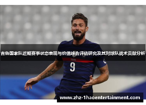 吉鲁国家队近期赛事状态表现与价值综合评估研究及其对球队战术贡献分析 吉鲁国家队近期赛事状态表现与价值综合评估研究及其对球队战术贡献分析