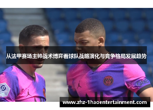 从法甲赛场主帅战术博弈看球队战略演化与竞争格局发展趋势