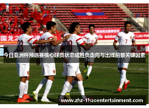 今日亚洲杯预选赛核心球员状态成胜负走向与出线前景关键因素