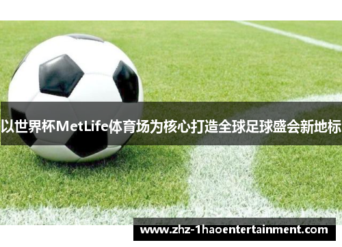 以世界杯MetLife体育场为核心打造全球足球盛会新地标 以世界杯MetLife体育场为核心打造全球足球盛会新地标
