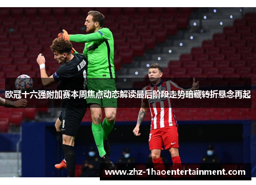 欧冠十六强附加赛本周焦点动态解读最后阶段走势暗藏转折悬念再起 欧冠十六强附加赛本周焦点动态解读最后阶段走势暗藏转折悬念再起