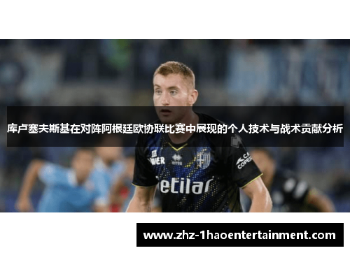 库卢塞夫斯基在对阵阿根廷欧协联比赛中展现的个人技术与战术贡献分析 库卢塞夫斯基在对阵阿根廷欧协联比赛中展现的个人技术与战术贡献分析