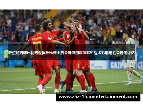 萨拉赫对阵比利时世俱杯比赛中的关键作用深度解析战术影响与胜负走向评估 萨拉赫对阵比利时世俱杯比赛中的关键作用深度解析战术影响与胜负走向评估