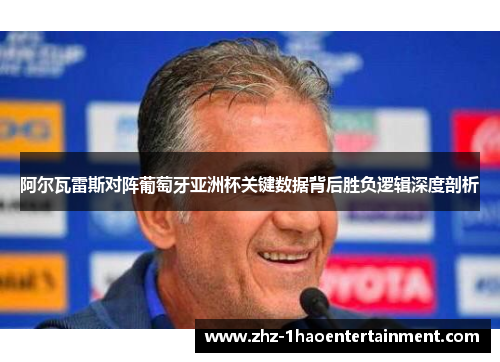 阿尔瓦雷斯对阵葡萄牙亚洲杯关键数据背后胜负逻辑深度剖析