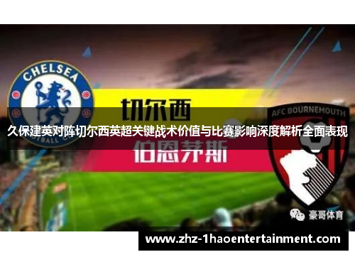 久保建英对阵切尔西英超关键战术价值与比赛影响深度解析全面表现 久保建英对阵切尔西英超关键战术价值与比赛影响深度解析全面表现
