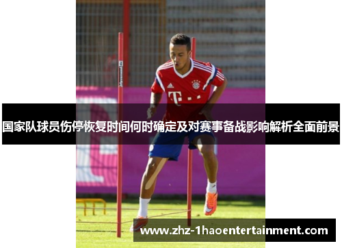 国家队球员伤停恢复时间何时确定及对赛事备战影响解析全面前景