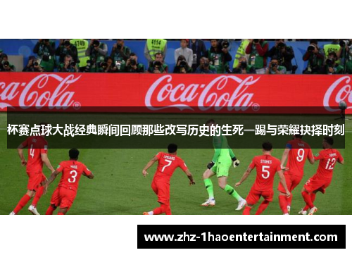 杯赛点球大战经典瞬间回顾那些改写历史的生死一踢与荣耀抉择时刻 杯赛点球大战经典瞬间回顾那些改写历史的生死一踢与荣耀抉择时刻