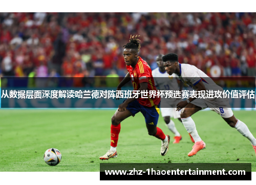 从数据层面深度解读哈兰德对阵西班牙世界杯预选赛表现进攻价值评估