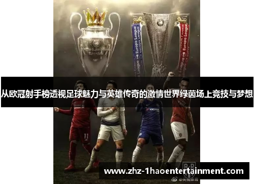从欧冠射手榜透视足球魅力与英雄传奇的激情世界绿茵场上竞技与梦想 从欧冠射手榜透视足球魅力与英雄传奇的激情世界绿茵场上竞技与梦想