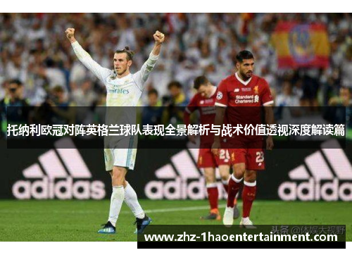 托纳利欧冠对阵英格兰球队表现全景解析与战术价值透视深度解读篇 托纳利欧冠对阵英格兰球队表现全景解析与战术价值透视深度解读篇