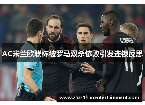 AC米兰欧联杯被罗马双杀惨败引发连锁反思 AC米兰欧联杯被罗马双杀惨败引发连锁反思