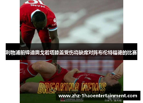 利物浦前锋迪奥戈若塔膝盖受伤将缺席对阵布伦特福德的比赛