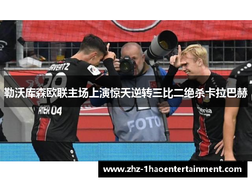 勒沃库森欧联主场上演惊天逆转三比二绝杀卡拉巴赫
