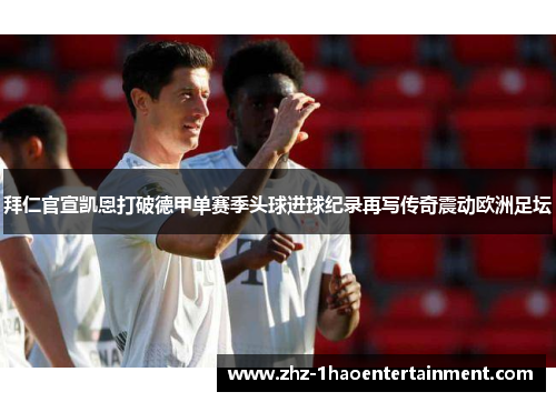 拜仁官宣凯恩打破德甲单赛季头球进球纪录再写传奇震动欧洲足坛