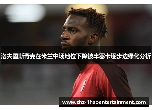 洛夫图斯奇克在米兰中场地位下降被丰塞卡逐步边缘化分析