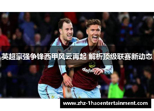 英超豪强争锋西甲风云再起 解析顶级联赛新动态
