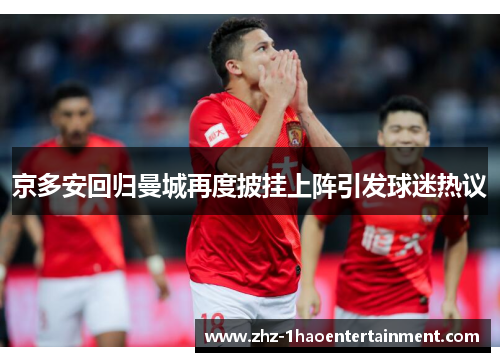 京多安回归曼城再度披挂上阵引发球迷热议