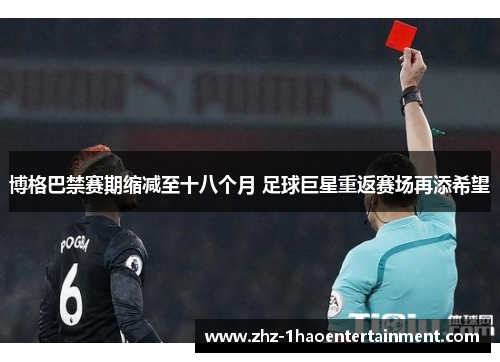博格巴禁赛期缩减至十八个月 足球巨星重返赛场再添希望