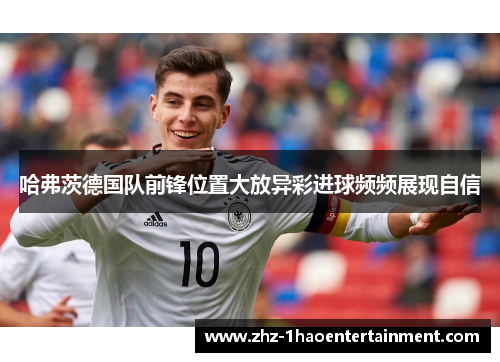 哈弗茨德国队前锋位置大放异彩进球频频展现自信