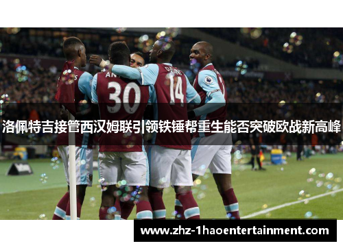 洛佩特吉接管西汉姆联引领铁锤帮重生能否突破欧战新高峰