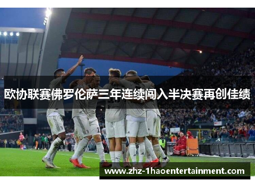 欧协联赛佛罗伦萨三年连续闯入半决赛再创佳绩