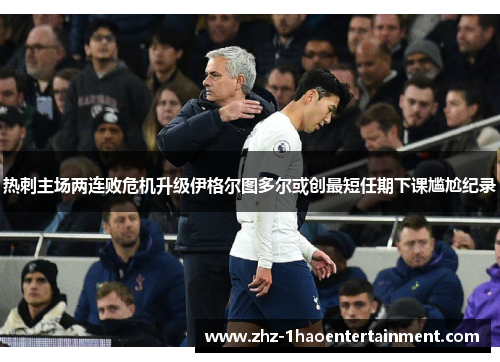 热刺主场两连败危机升级伊格尔图多尔或创最短任期下课尴尬纪录