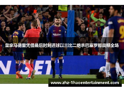 皇家马德里凭借最后时刻进球以三比二绝杀巴塞罗那震撼全场