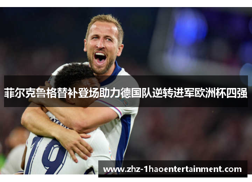 菲尔克鲁格替补登场助力德国队逆转进军欧洲杯四强