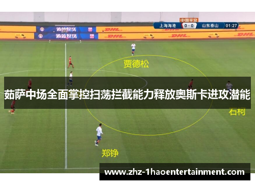茹萨中场全面掌控扫荡拦截能力释放奥斯卡进攻潜能