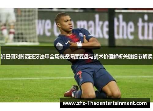姆巴佩对阵西班牙法甲全场表现深度复盘与战术价值解析关键细节解读 姆巴佩对阵西班牙法甲全场表现深度复盘与战术价值解析关键细节解读