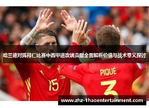 哈兰德对阵拜仁比赛中西甲进攻端贡献全面解析价值与战术意义探讨 哈兰德对阵拜仁比赛中西甲进攻端贡献全面解析价值与战术意义探讨