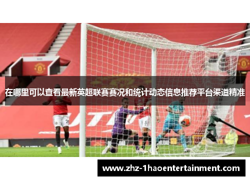 在哪里可以查看最新英超联赛赛况和统计动态信息推荐平台渠道精准 在哪里可以查看最新英超联赛赛况和统计动态信息推荐平台渠道精准
