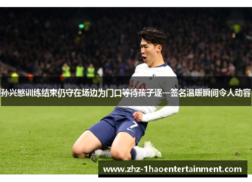 孙兴慜训练结束仍守在场边为门口等待孩子逐一签名温暖瞬间令人动容 孙兴慜训练结束仍守在场边为门口等待孩子逐一签名温暖瞬间令人动容