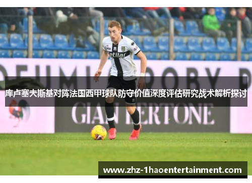 库卢塞夫斯基对阵法国西甲球队防守价值深度评估研究战术解析探讨 库卢塞夫斯基对阵法国西甲球队防守价值深度评估研究战术解析探讨