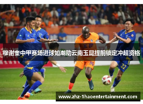 穆谢奎中甲赛场进球如潮助云南玉昆提前锁定冲超资格 穆谢奎中甲赛场进球如潮助云南玉昆提前锁定冲超资格